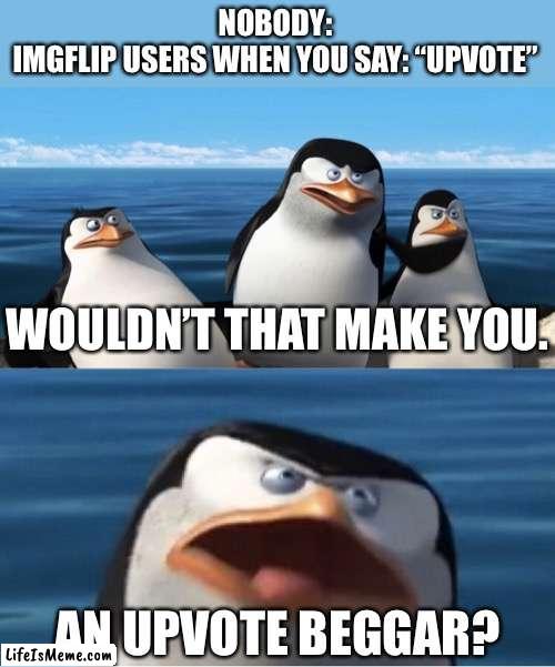 Wouldn’t that make you, AN UPVOTE BEGGAR?!?! | NOBODY:
IMGFLIP USERS WHEN YOU SAY: “UPVOTE”; WOULDN’T THAT MAKE YOU. AN UPVOTE BEGGAR? | image tagged in wouldn't that make you,memes,imgflip,upvote,upvote beggars,funny | made w/ Lifeismeme meme maker