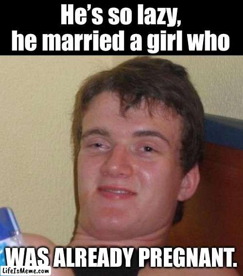 Now that’s lazy | He’s so lazy, he married a girl who; WAS ALREADY PREGNANT. | image tagged in memes,10 guy | made w/ Lifeismeme meme maker