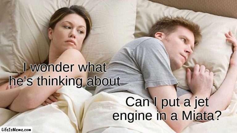 For the Car Guys | I wonder what he's thinking about; Can I put a jet engine in a Miata? | image tagged in memes,i bet he's thinking about other women | made w/ Lifeismeme meme maker