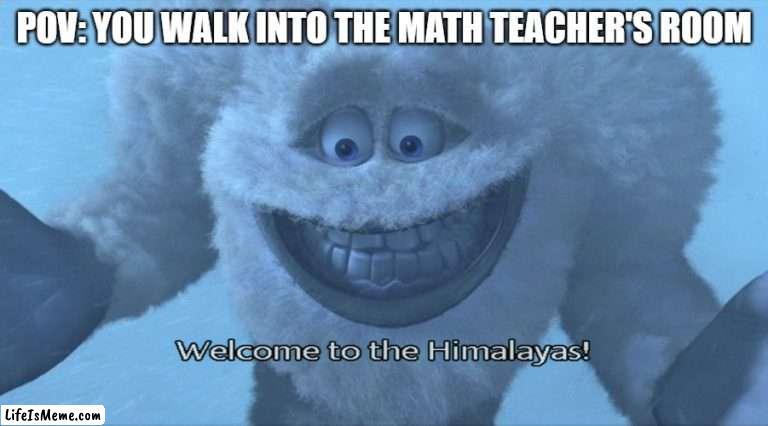 always freezing in there | POV: YOU WALK INTO THE MATH TEACHER'S ROOM | image tagged in welcome to the himalayas,school,cold | made w/ Lifeismeme meme maker