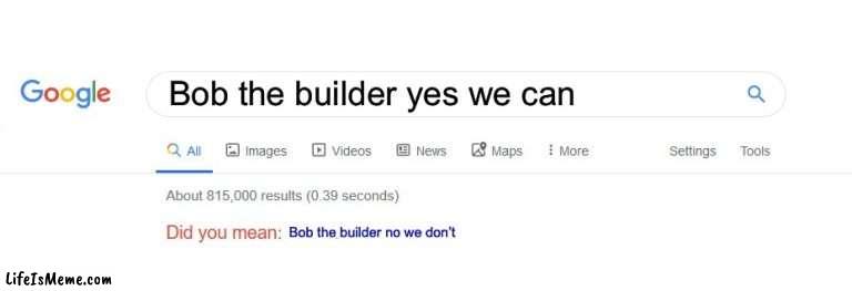 No we can’t | Bob the builder yes we can; Bob the builder no we don’t | image tagged in did you mean | made w/ Lifeismeme meme maker