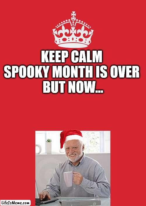 It's time | KEEP CALM 
SPOOKY MONTH IS OVER 
BUT NOW... | image tagged in keep calm and carry on red | made w/ Lifeismeme meme maker