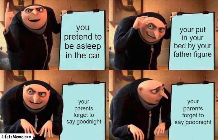 we've all been here | you pretend to be asleep in the car; your put in your bed by your father figure; your parents forget to say goodnight; your parents forget to say goodnight | image tagged in memes,gru's plan,gru meme | made w/ Lifeismeme meme maker