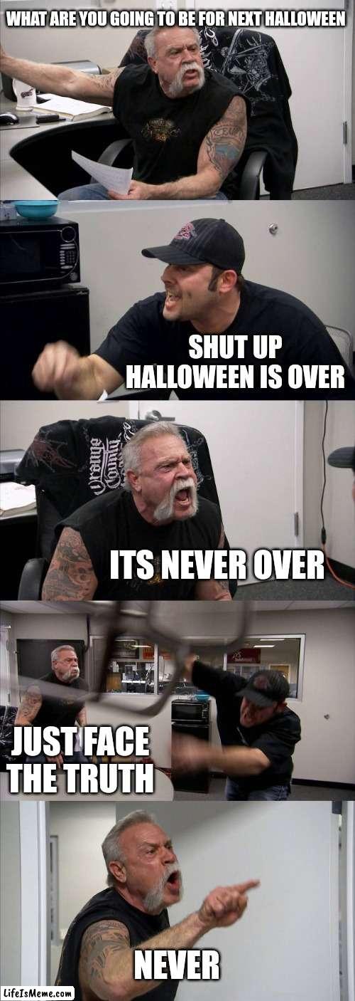 ITS NEVER OVER | WHAT ARE YOU GOING TO BE FOR NEXT HALLOWEEN; SHUT UP HALLOWEEN IS OVER; ITS NEVER OVER; JUST FACE THE TRUTH; NEVER | image tagged in memes,american chopper argument,spooky month | made w/ Lifeismeme meme maker