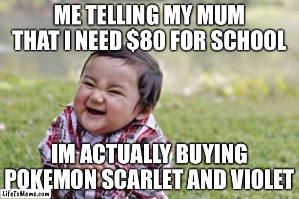 Child's scheme | ME TELLING MY MUM THAT I NEED $80 FOR SCHOOL; IM ACTUALLY BUYING POKEMON SCARLET AND VIOLET | image tagged in memes,evil toddler | made w/ Lifeismeme meme maker