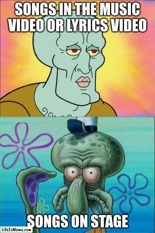 try it out. look at a song music video then the onstage video. | SONGS IN THE MUSIC VIDEO OR LYRICS VIDEO; SONGS ON STAGE | image tagged in memes,squidward | made w/ Lifeismeme meme maker