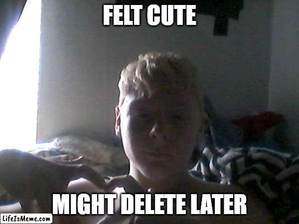 felt cute might delete later | FELT CUTE; MIGHT DELETE LATER | image tagged in funny memes,felt cute | made w/ Lifeismeme meme maker