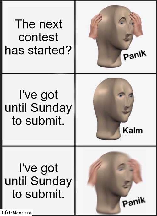 Contest Submit Panik | The next contest has started? I've got until Sunday to submit. I've got until Sunday to submit. | image tagged in memes,panik kalm panik | made w/ Lifeismeme meme maker