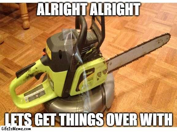 alright alright, lets get things over with! | ALRIGHT ALRIGHT; LETS GET THINGS OVER WITH | image tagged in doomba,roomba,oh wow are you actually reading these tags | made w/ Lifeismeme meme maker