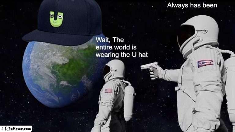 The world with the U hat | Always has been; Wait, The entire world is wearing the U hat | image tagged in memes,always has been | made w/ Lifeismeme meme maker