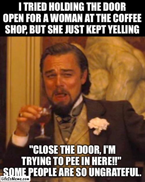 Hold the door | I TRIED HOLDING THE DOOR OPEN FOR A WOMAN AT THE COFFEE SHOP, BUT SHE JUST KEPT YELLING; "CLOSE THE DOOR, I'M TRYING TO PEE IN HERE!!"  SOME PEOPLE ARE SO UNGRATEFUL. | image tagged in memes,laughing leo | made w/ Lifeismeme meme maker