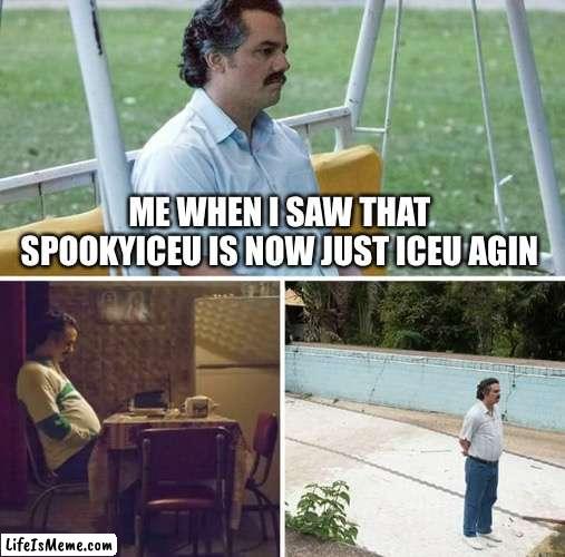 Is it over? | ME WHEN I SAW THAT SPOOKYICEU IS NOW JUST ICEU AGIN | image tagged in memes,sad pablo escobar,iceu | made w/ Lifeismeme meme maker