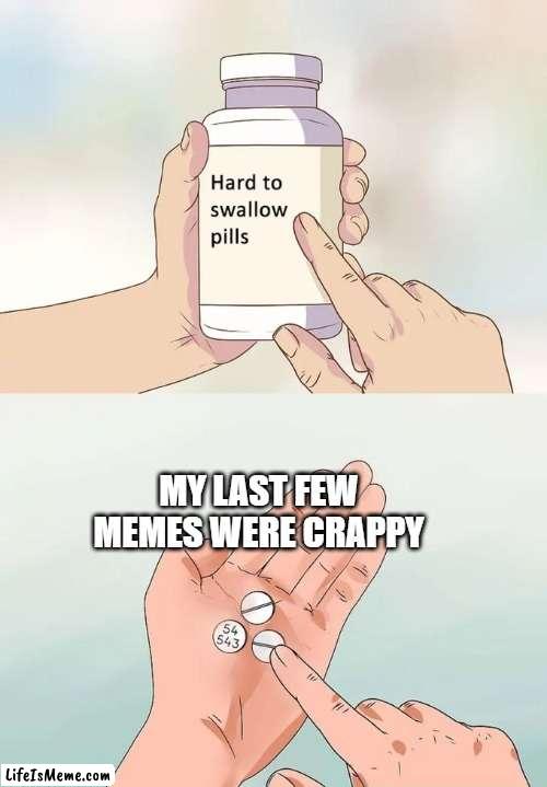 my memes are kinda cringe now | MY LAST FEW MEMES WERE CRAPPY | image tagged in memes,hard to swallow pills | made w/ Lifeismeme meme maker