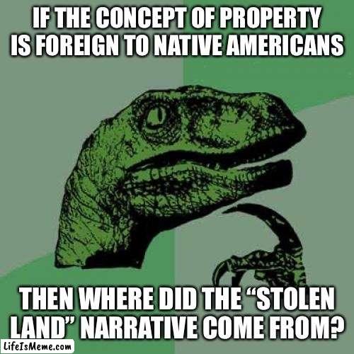 Hypocrisy | IF THE CONCEPT OF PROPERTY IS FOREIGN TO NATIVE AMERICANS; THEN WHERE DID THE “STOLEN LAND” NARRATIVE COME FROM? | image tagged in memes,philosoraptor | made w/ Lifeismeme meme maker