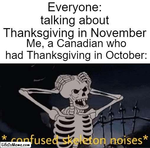 Yes, we have Thanksgiving in October up north, and I have NO IDEA WHY. | Everyone: talking about Thanksgiving in November; Me, a Canadian who had Thanksgiving in October: | image tagged in confused skeleton | made w/ Lifeismeme meme maker