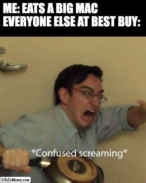 HUMMBURGER CHEESEBURGER BIG MAC WHOPPER | ME: EATS A BIG MAC
EVERYONE ELSE AT BEST BUY: | image tagged in confused screaming | made w/ Lifeismeme meme maker