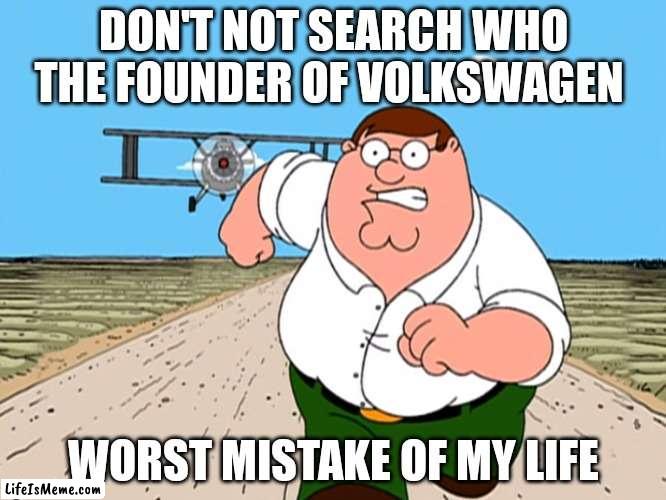 Please don't not try | DON'T NOT SEARCH WHO THE FOUNDER OF VOLKSWAGEN; WORST MISTAKE OF MY LIFE | image tagged in peter griffin running away | made w/ Lifeismeme meme maker