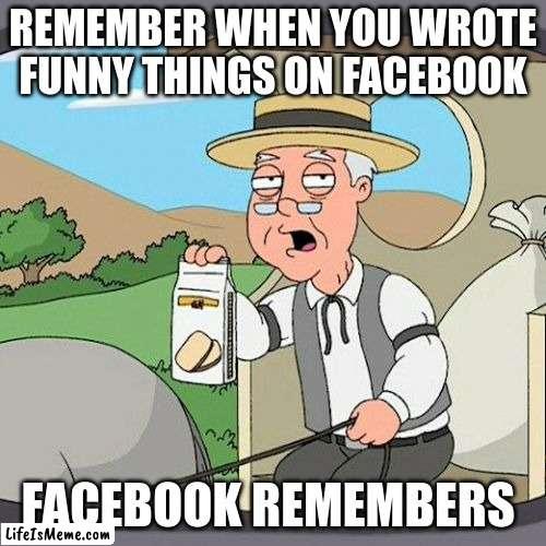 Facebook Remembers | REMEMBER WHEN YOU WROTE FUNNY THINGS ON FACEBOOK; FACEBOOK REMEMBERS | image tagged in memes,pepperidge farm remembers,facebook,posting,jokes | made w/ Lifeismeme meme maker