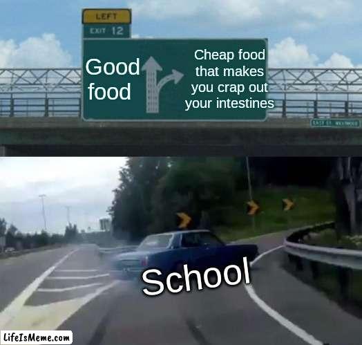 They don't even stop to think. | Good food; Cheap food that makes you crap out your intestines; School | image tagged in memes,left exit 12 off ramp | made w/ Lifeismeme meme maker