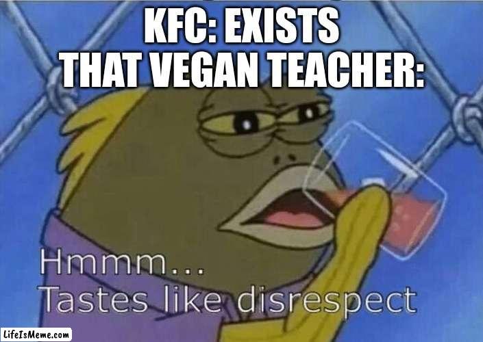 vegan teacher | KFC: EXISTS
THAT VEGAN TEACHER: | image tagged in blank tastes like disrespect,memes,funny,fun | made w/ Lifeismeme meme maker