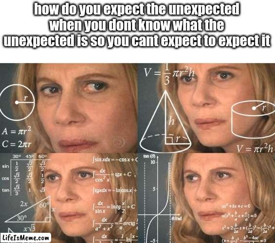 When you think about it, no. 1 | how do you expect the unexpected when you dont know what the unexpected is so you cant expect to expect it | image tagged in calculating meme,memes,shower thoughts,funny,fun | made w/ Lifeismeme meme maker