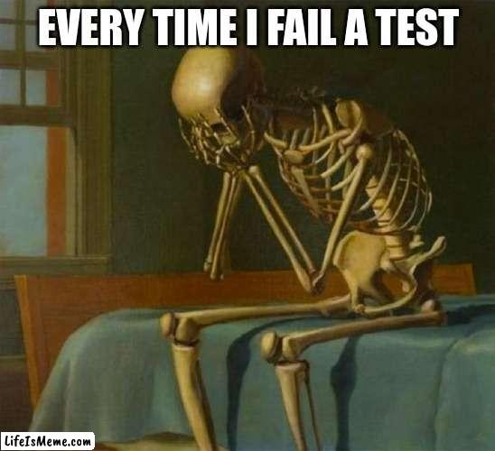 Sad skeleton | EVERY TIME I FAIL A TEST | image tagged in sad skeleton | made w/ Lifeismeme meme maker