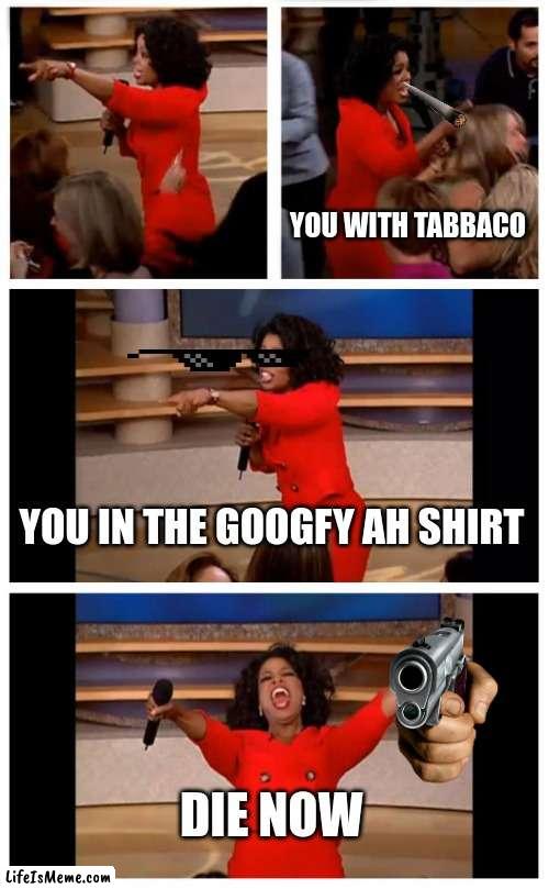 Game show | YOU WITH TABBACO; YOU IN THE GOOGFY AH SHIRT; DIE NOW | image tagged in memes,oprah you get a car everybody gets a car | made w/ Lifeismeme meme maker