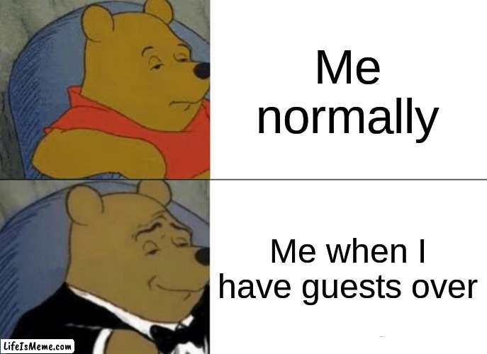 Me at my house | Me normally; Me when I have guests over | image tagged in memes,tuxedo winnie the pooh | made w/ Lifeismeme meme maker