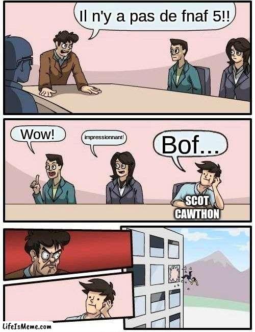 Fnaf 5 | Il n'y a pas de fnaf 5!! Wow! impressionnant! Bof... SCOT CAWTHON | image tagged in memes,boardroom meeting suggestion | made w/ Lifeismeme meme maker