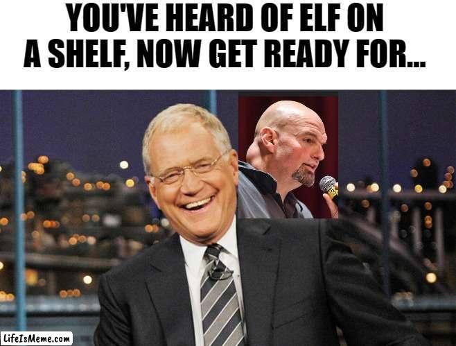 You guys know this one! | YOU'VE HEARD OF ELF ON A SHELF, NOW GET READY FOR... | image tagged in elf on the shelf,letterman,fetterman | made w/ Lifeismeme meme maker