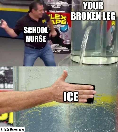 funny but its true | YOUR BROKEN LEG; SCHOOL NURSE; ICE | image tagged in flex tape,school,doctor | made w/ Lifeismeme meme maker