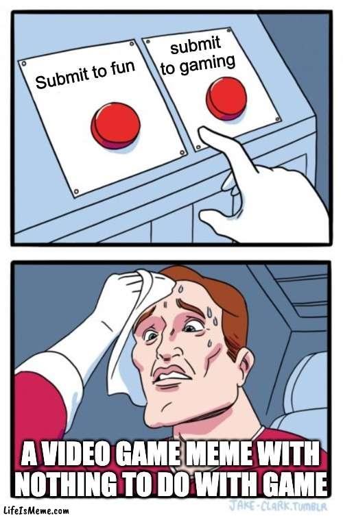 which one? | submit to gaming; Submit to fun; A VIDEO GAME MEME WITH NOTHING TO DO WITH GAME | image tagged in memes,two buttons,fun,gaming,submissions,chaos | made w/ Lifeismeme meme maker