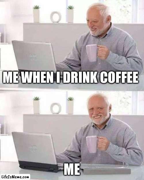 Coffee | ME WHEN I DRINK COFFEE; ME | image tagged in memes,hide the pain harold | made w/ Lifeismeme meme maker