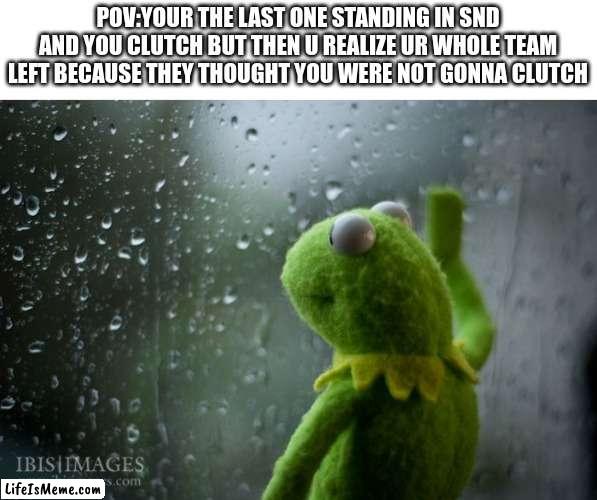 Like bro give me a chance ;( | POV:YOUR THE LAST ONE STANDING IN SND AND YOU CLUTCH BUT THEN U REALIZE UR WHOLE TEAM LEFT BECAUSE THEY THOUGHT YOU WERE NOT GONNA CLUTCH | image tagged in kermit window | made w/ Lifeismeme meme maker