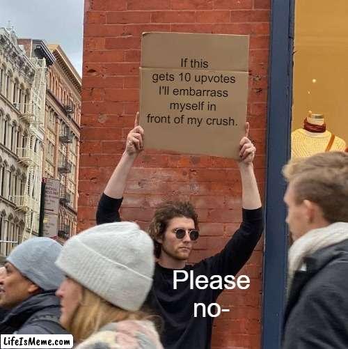 Please don't make me | If this gets 10 upvotes I'll embarrass myself in front of my crush. Please no- | image tagged in memes,guy holding cardboard sign | made w/ Lifeismeme meme maker