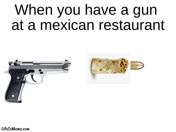 9mm Burrita | When you have a gun 
at a mexican restaurant | image tagged in burrito | made w/ Lifeismeme meme maker