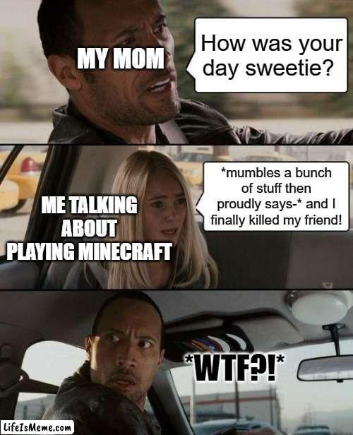 So tru tho | MY MOM; How was your day sweetie? ME TALKING ABOUT PLAYING MINECRAFT; *mumbles a bunch of stuff then proudly says-* and I finally killed my friend! *WTF?!* | image tagged in memes,the rock driving | made w/ Lifeismeme meme maker