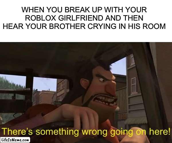 Now THAT is spooky! | WHEN YOU BREAK UP WITH YOUR ROBLOX GIRLFRIEND AND THEN HEAR YOUR BROTHER CRYING IN HIS ROOM; There’s something wrong going on here! | image tagged in funny,memes,roblox,roblox meme,video games,girlfriend | made w/ Lifeismeme meme maker