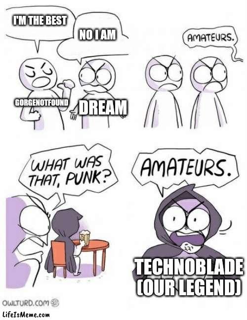 Technoblade never dies! | I'M THE BEST; NO I AM; GORGENOTFOUND; DREAM; TECHNOBLADE (OUR LEGEND) | image tagged in amateurs | made w/ Lifeismeme meme maker