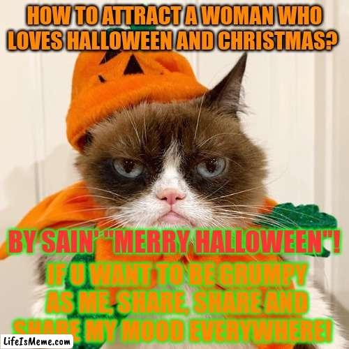 Combine Halloween with Christmas!! | HOW TO ATTRACT A WOMAN WHO LOVES HALLOWEEN AND CHRISTMAS? BY SAIN' "MERRY HALLOWEEN"! IF U WANT TO BE GRUMPY AS ME, SHARE, SHARE AND SHARE MY MOOD EVERYWHERE! | image tagged in grumpy cat halloween | made w/ Lifeismeme meme maker