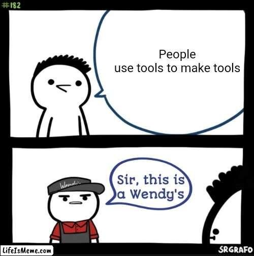 Meme #176 | People use tools to make tools | image tagged in sir this is a wendys,tools,memes,funny,wendy's,fast food | made w/ Lifeismeme meme maker