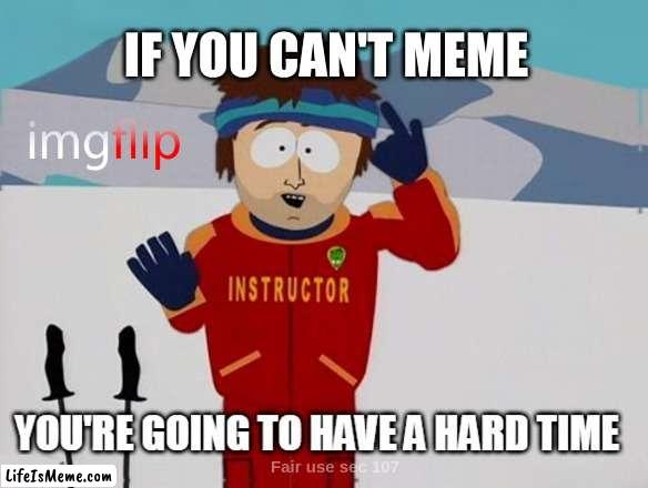 You're going to have a hard time | IF YOU CAN'T MEME | image tagged in you're going to have a hard time,so true memes,dank meme,first world imgflip problems,you can't handle the truth | made w/ Lifeismeme meme maker