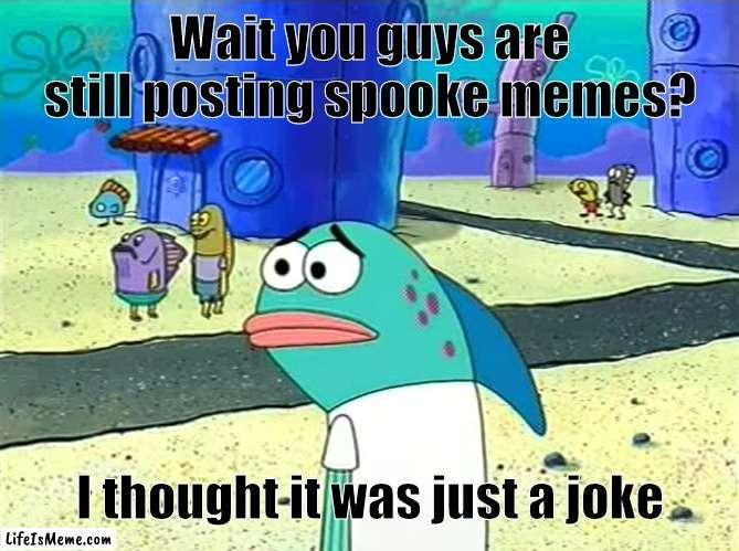 Seriously tho are you still posting spoke memes? | Wait you guys are still posting spooke memes? I thought it was just a joke | image tagged in spongebob i thought it was a joke,spooky month | made w/ Lifeismeme meme maker