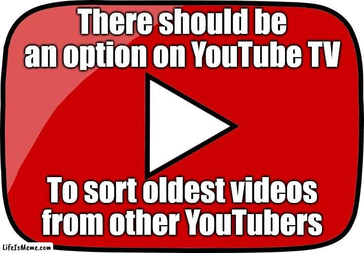 We need it | There should be an option on YouTube TV; To sort oldest videos from other YouTubers | image tagged in transparent youtube logo,youtube,memes | made w/ Lifeismeme meme maker