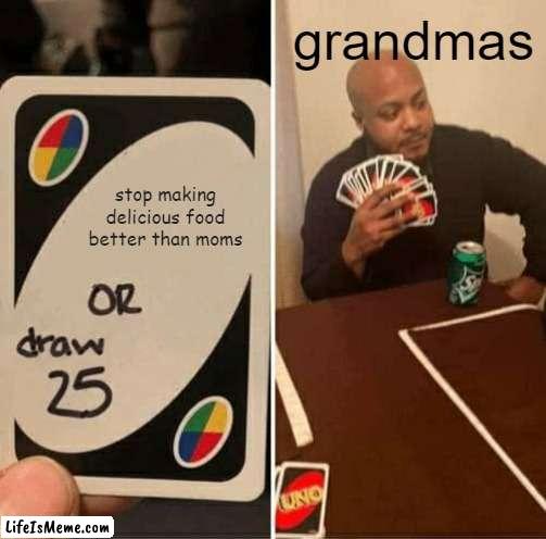 Anyone else agrees? | grandmas; stop making delicious food better than moms | image tagged in memes,uno draw 25 cards | made w/ Lifeismeme meme maker