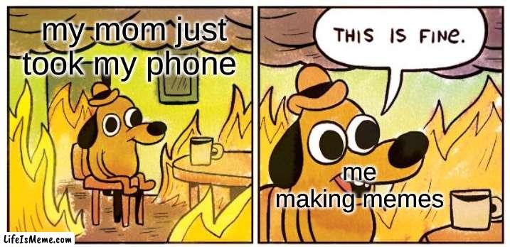 You can't take away memes | my mom just took my phone; me making memes | image tagged in memes,this is fine | made w/ Lifeismeme meme maker