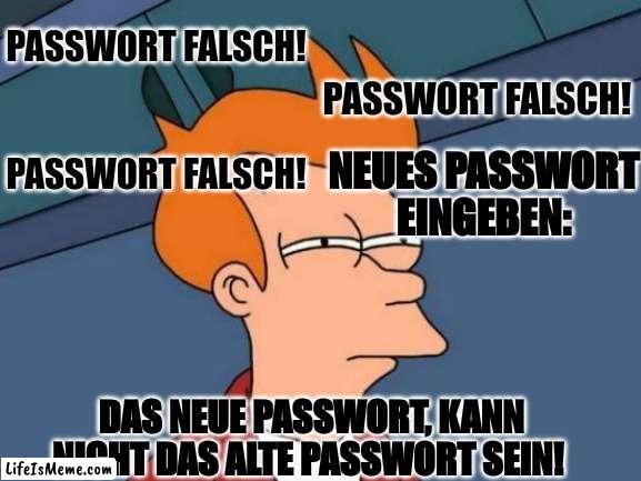 Passwort falsch! ? | PASSWORT FALSCH! PASSWORT FALSCH! PASSWORT FALSCH! NEUES PASSWORT EINGEBEN:; DAS NEUE PASSWORT, KANN NICHT DAS ALTE PASSWORT SEIN! | image tagged in memes,futurama fry,passwort | made w/ Lifeismeme meme maker