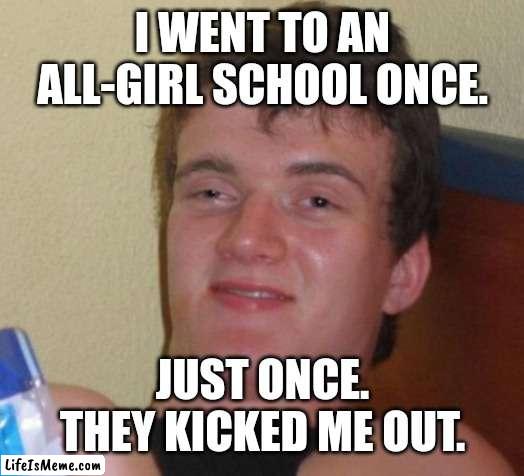 He tried,... right? | I WENT TO AN ALL-GIRL SCHOOL ONCE. JUST ONCE. THEY KICKED ME OUT. | image tagged in memes,10 guy,school,girl,all-girl school,kicked out | made w/ Lifeismeme meme maker