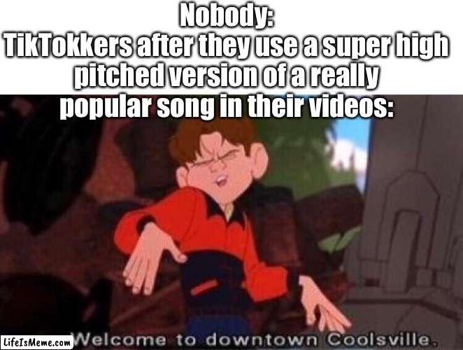 Tik Toks be like: | Nobody:
TikTokkers after they use a super high pitched version of a really popular song in their videos: | image tagged in blank white template,welcome to downtown coolsville | made w/ Lifeismeme meme maker