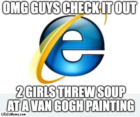 Internet Explorer Meme | OMG GUYS CHECK IT OUT; 2 GIRLS THREW SOUP AT A VAN GOGH PAINTING | image tagged in memes,internet explorer | made w/ Lifeismeme meme maker